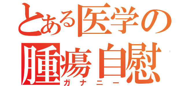 とある医学の腫瘍自慰（ガナニー）