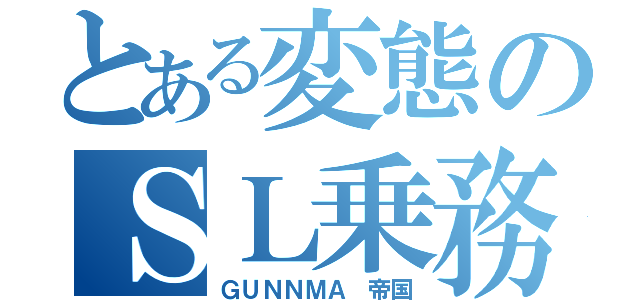 とある変態のＳＬ乗務（ＧＵＮＮＭＡ 帝国）