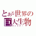 とある世界の巨大生物（モンスター）