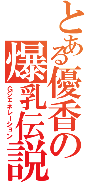 とある優香の爆乳伝説（Ｇジェネレーション）