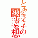 とある熊キチの被害妄想（ジェラシー）