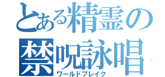 とある精霊の禁呪詠唱（ワールドブレイク）