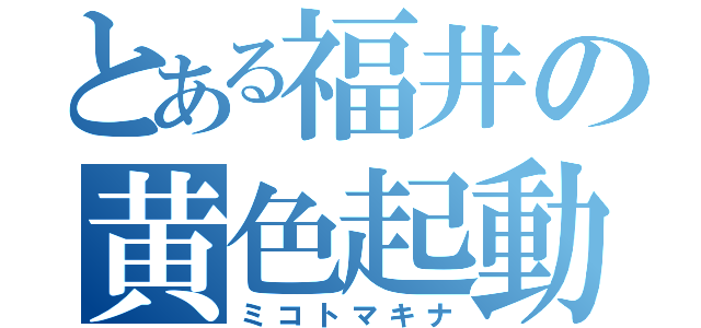 とある福井の黄色起動（ミコトマキナ）