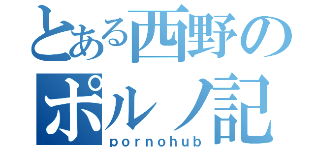 とある西野のポルノ記録（ｐｏｒｎｏｈｕｂ）