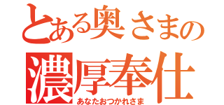 とある奥さまの濃厚奉仕（あなたおつかれさま）