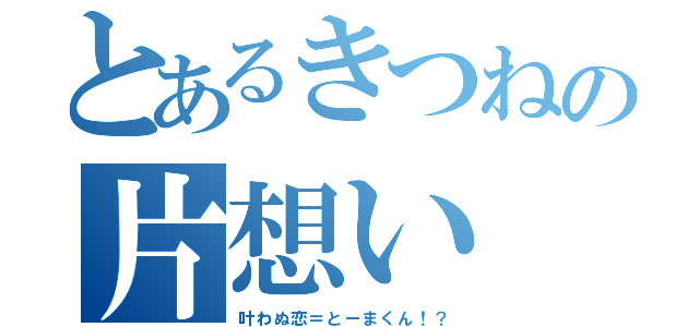 とあるきつねの片想い（叶わぬ恋＝とーまくん！？）