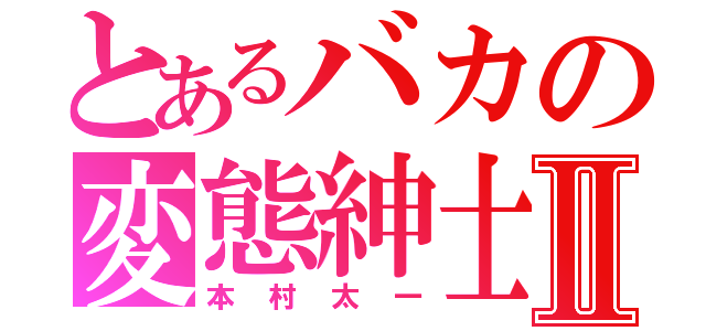 とあるバカの変態紳士Ⅱ（本村太一）