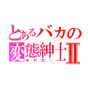 とあるバカの変態紳士Ⅱ（本村太一）