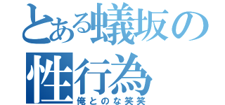 とある蟻坂の性行為（俺とのな笑笑）