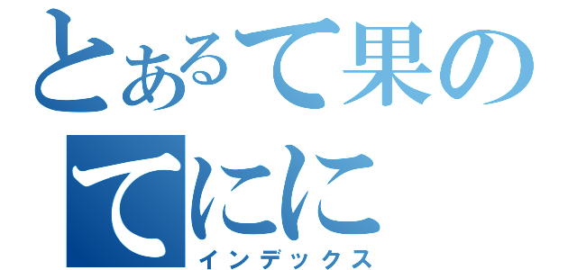 とあるて果のてにに（インデックス）