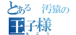 とある 汚猿の王子様（もこう）