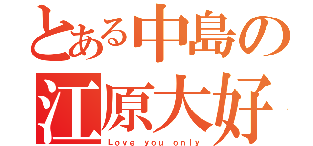 とある中島の江原大好き（Ｌｏｖｅ ｙｏｕ ｏｎｌｙ）