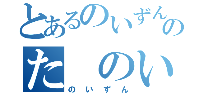 とあるのいずんのた　のいずん（のいずん）