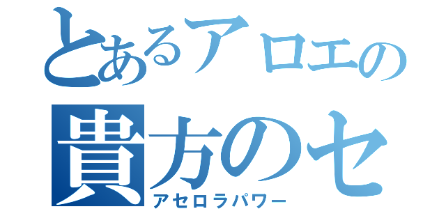 とあるアロエの貴方のセラちゃん（アセロラパワー）