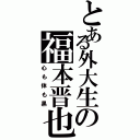 とある外大生の福本晋也（心も体も黒）