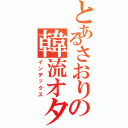 とあるさおりの韓流オタク（インデックス）