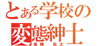 とある学校の変態紳士（高橋 祐太）