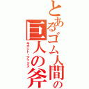 とあるゴム人間の巨人の斧（ギガント・アックス）