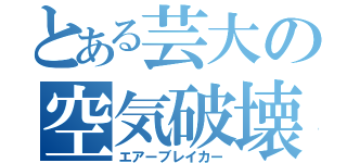 とある芸大の空気破壊（エアーブレイカー）