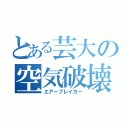 とある芸大の空気破壊（エアーブレイカー）