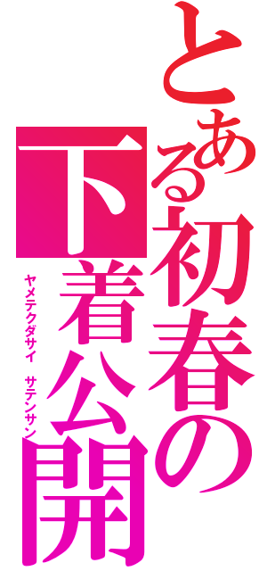 とある初春の下着公開（ヤメテクダサイ　サテンサン）