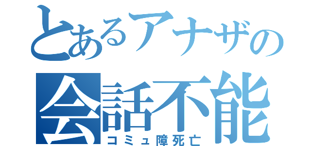 とあるアナザの会話不能（コミュ障死亡）