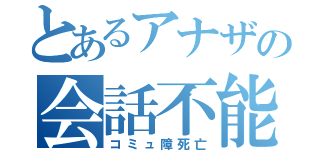 とあるアナザの会話不能（コミュ障死亡）