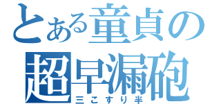 とある童貞の超早漏砲（三こすり半）