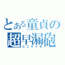 とある童貞の超早漏砲（三こすり半）