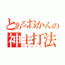 とあるおかんの神主打法（ペタジーニ）