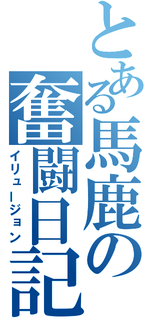 とある馬鹿の奮闘日記（イリュージョン）