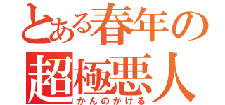 とある春年の超極悪人（かんのかける）