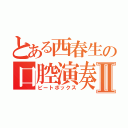 とある西春生の口腔演奏Ⅱ（ビートボックス）