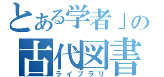 とある学者」の古代図書館（ライブラリ）