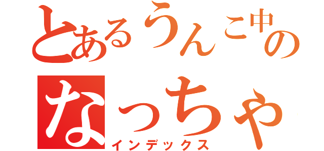 とあるうんこ中のなっちゃん（インデックス）