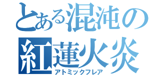 とある混沌の紅蓮火炎（アトミックフレア）