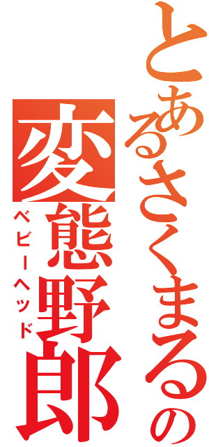 とあるさくまるの変態野郎（ベビーヘッド）