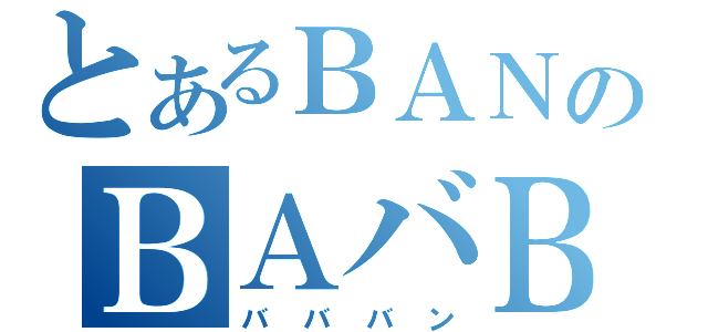 とあるＢＡＮのＢＡバＢＡＮ（バババン）