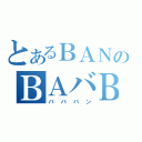 とあるＢＡＮのＢＡバＢＡＮ（バババン）