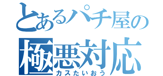 とあるパチ屋の極悪対応（カスたいおう）