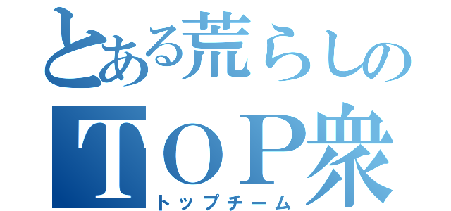 とある荒らしのＴＯＰ衆団（トップチーム）