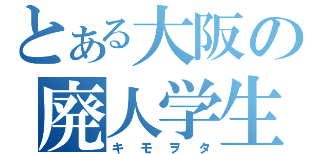 とある大阪の廃人学生（キモヲタ）