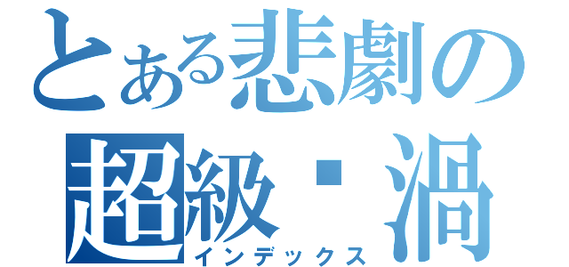 とある悲劇の超級漩渦（インデックス）