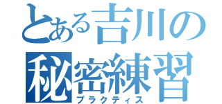 とある吉川の秘密練習（プラクティス）