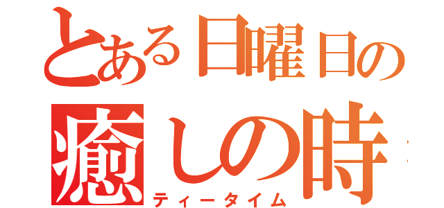 とある日曜日の癒しの時（ティータイム）