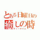 とある日曜日の癒しの時（ティータイム）