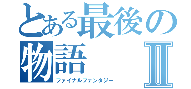 とある最後の物語Ⅱ（ファイナルファンタジー）