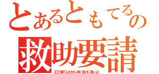 とあるともてるの救助要請（ＺＺ来てんだから早く助けに来いよ！）