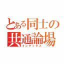 とある同士の共通論場（インデックス）