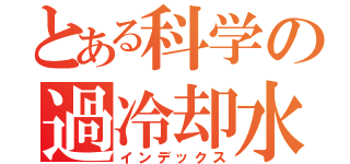 とある科学の過冷却水（インデックス）